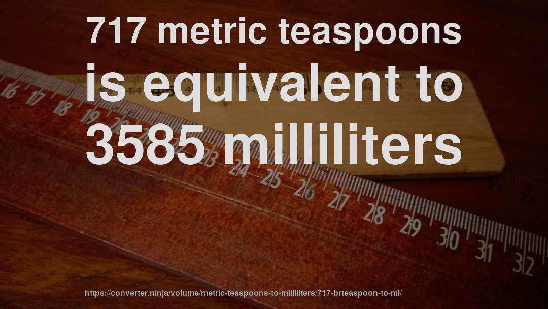 717 metric teaspoons is equivalent to 3585 milliliters