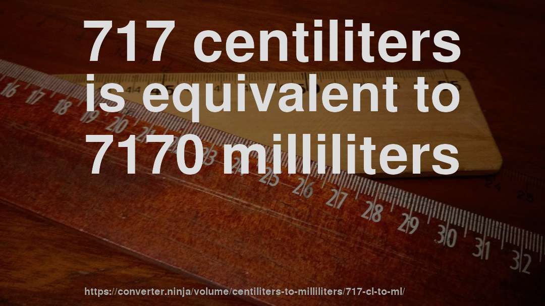 717 centiliters is equivalent to 7170 milliliters