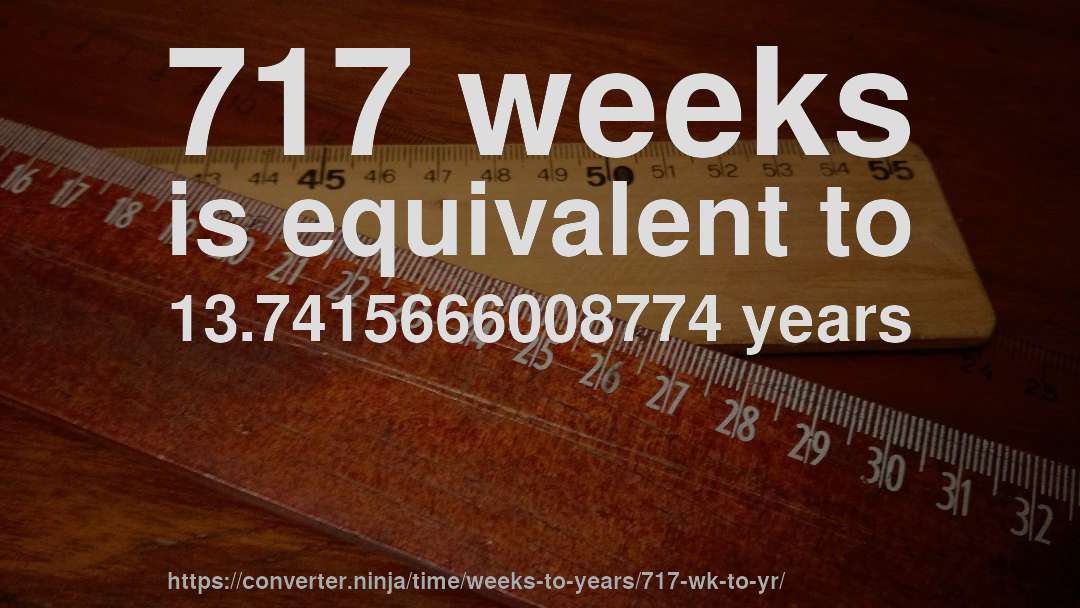 717 weeks is equivalent to 13.7415666008774 years