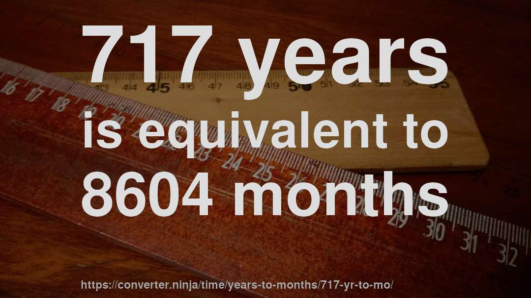717 years is equivalent to 8604 months