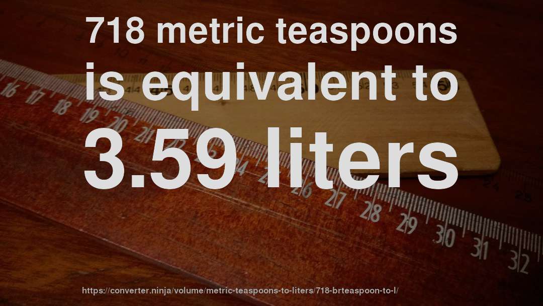 718 metric teaspoons is equivalent to 3.59 liters