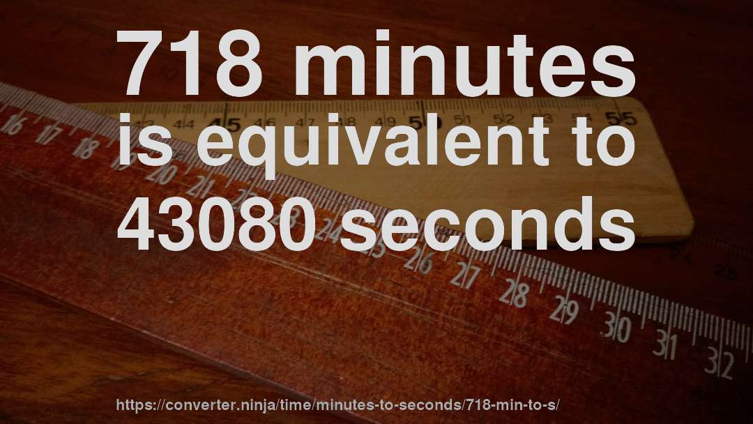 718 minutes is equivalent to 43080 seconds