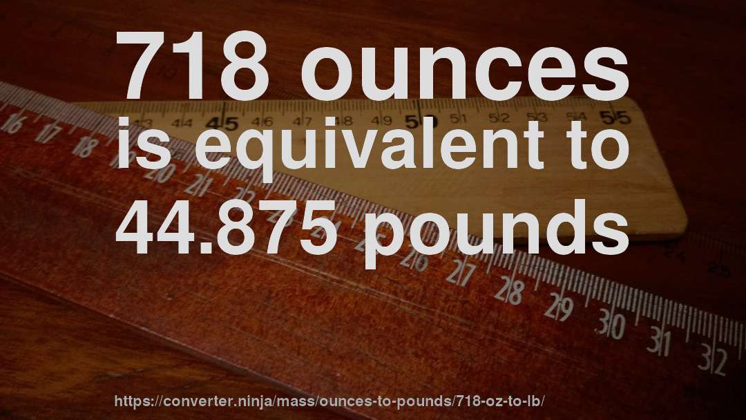 718 ounces is equivalent to 44.875 pounds