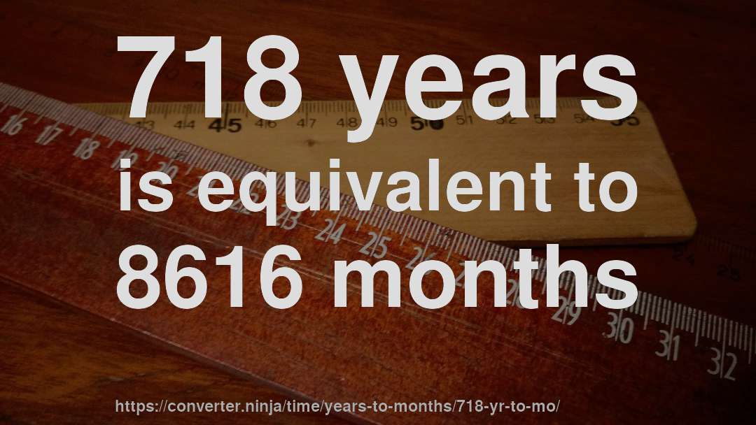 718 years is equivalent to 8616 months
