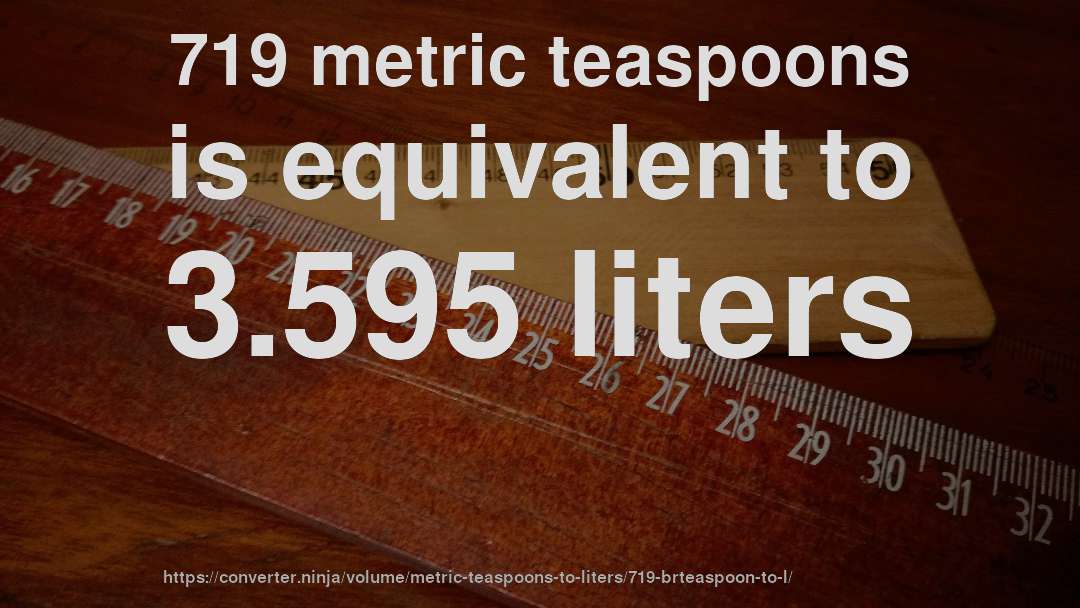719 metric teaspoons is equivalent to 3.595 liters