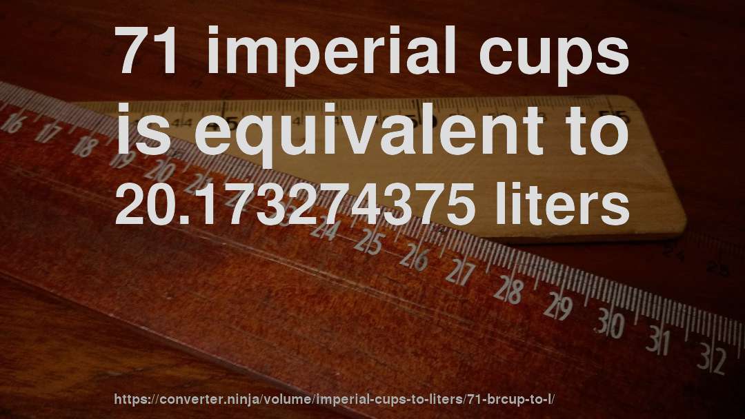 71 imperial cups is equivalent to 20.173274375 liters