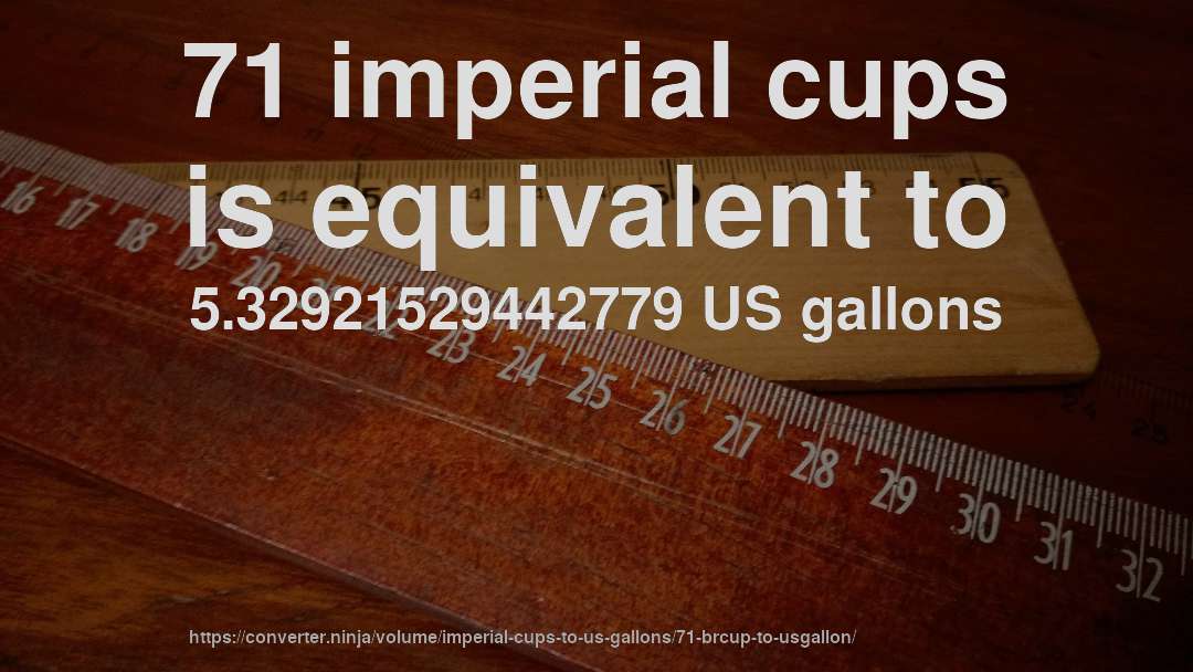 71 imperial cups is equivalent to 5.32921529442779 US gallons