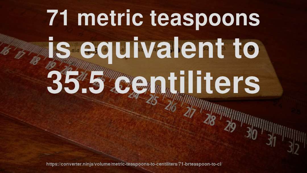 71 metric teaspoons is equivalent to 35.5 centiliters