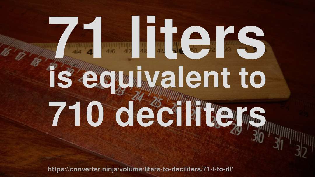 71 liters is equivalent to 710 deciliters