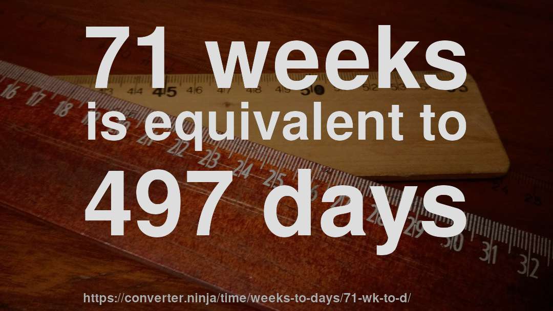 71 weeks is equivalent to 497 days