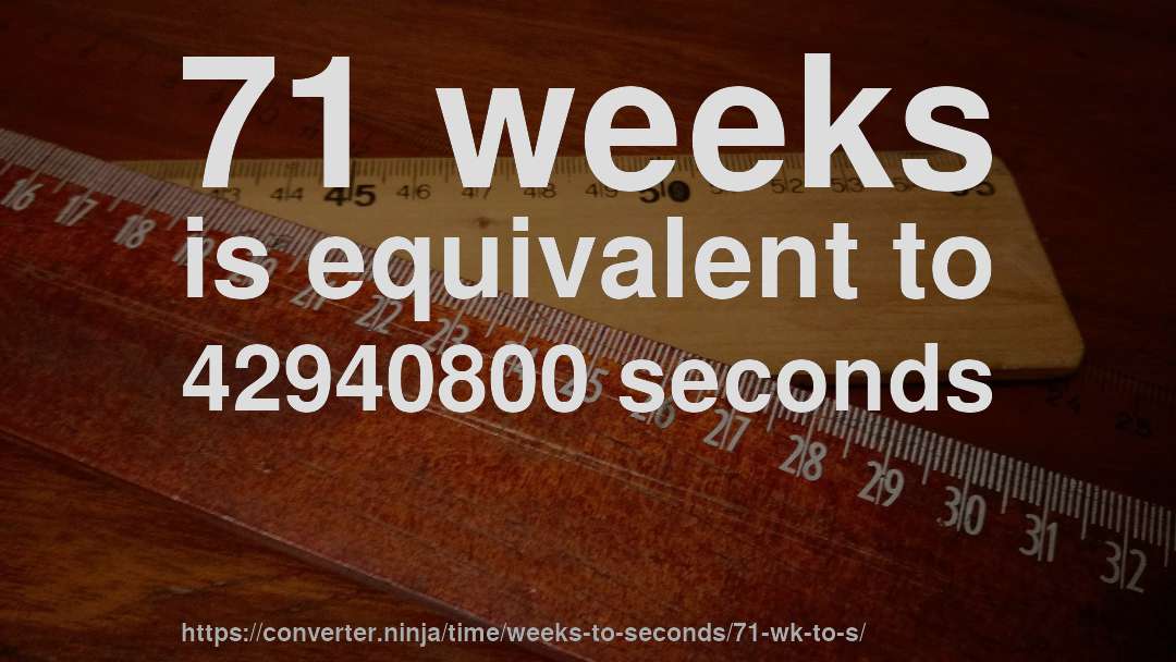 71 weeks is equivalent to 42940800 seconds