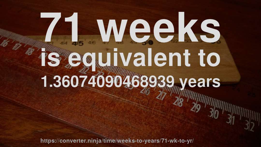 71 weeks is equivalent to 1.36074090468939 years