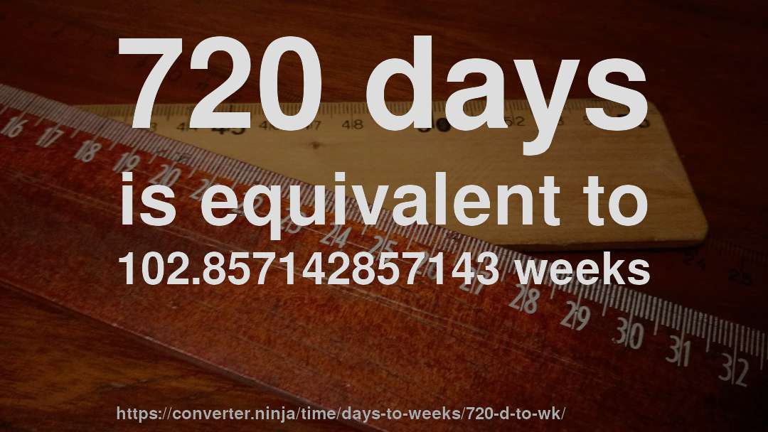 720 days is equivalent to 102.857142857143 weeks