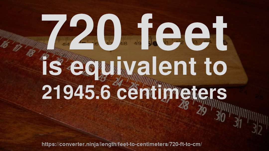 720 feet is equivalent to 21945.6 centimeters