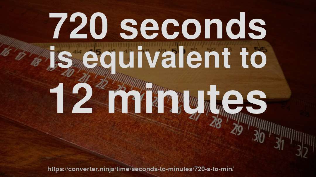 720 seconds is equivalent to 12 minutes