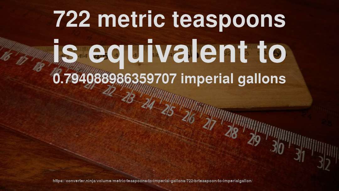 722 metric teaspoons is equivalent to 0.794088986359707 imperial gallons