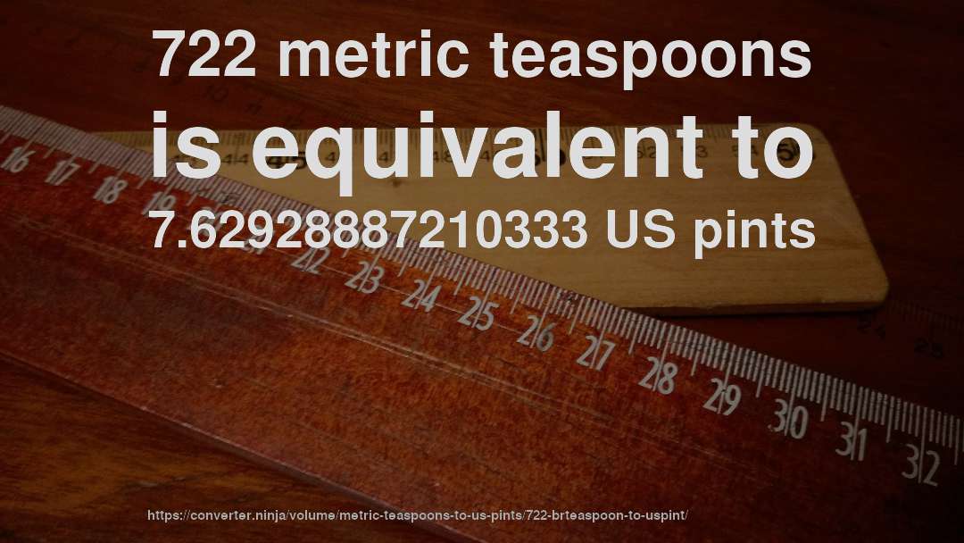 722 metric teaspoons is equivalent to 7.62928887210333 US pints