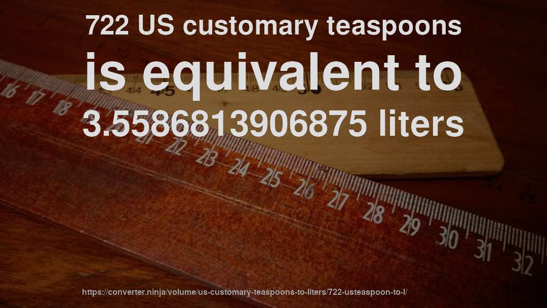 722 US customary teaspoons is equivalent to 3.5586813906875 liters