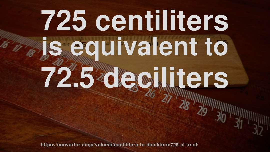 725 centiliters is equivalent to 72.5 deciliters