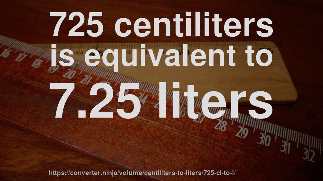 725 centiliters is equivalent to 7.25 liters