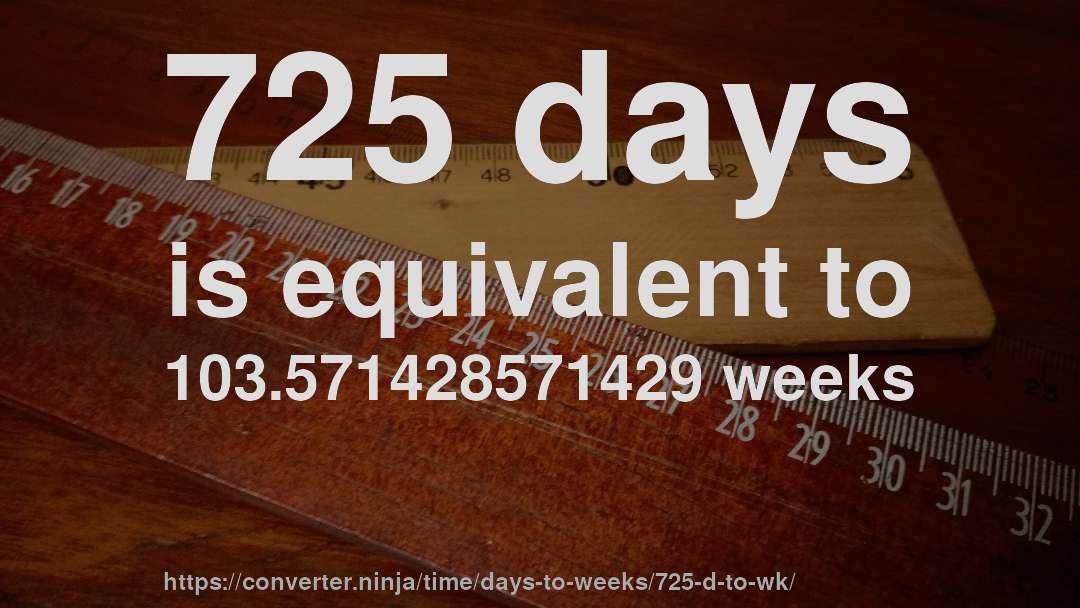 725 days is equivalent to 103.571428571429 weeks