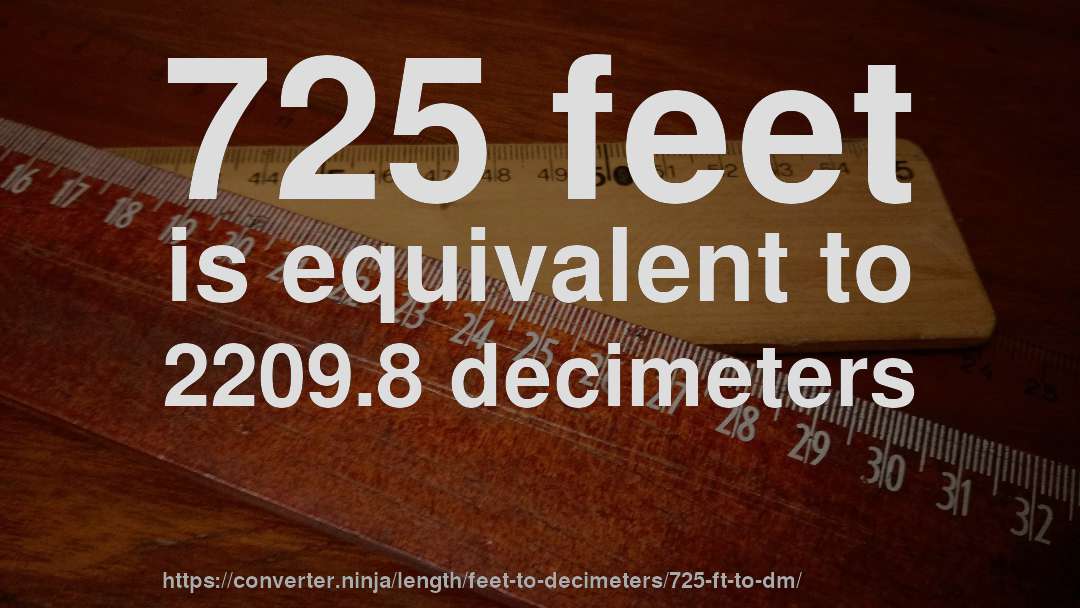 725 feet is equivalent to 2209.8 decimeters