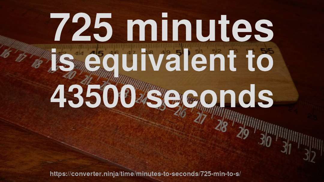 725 minutes is equivalent to 43500 seconds