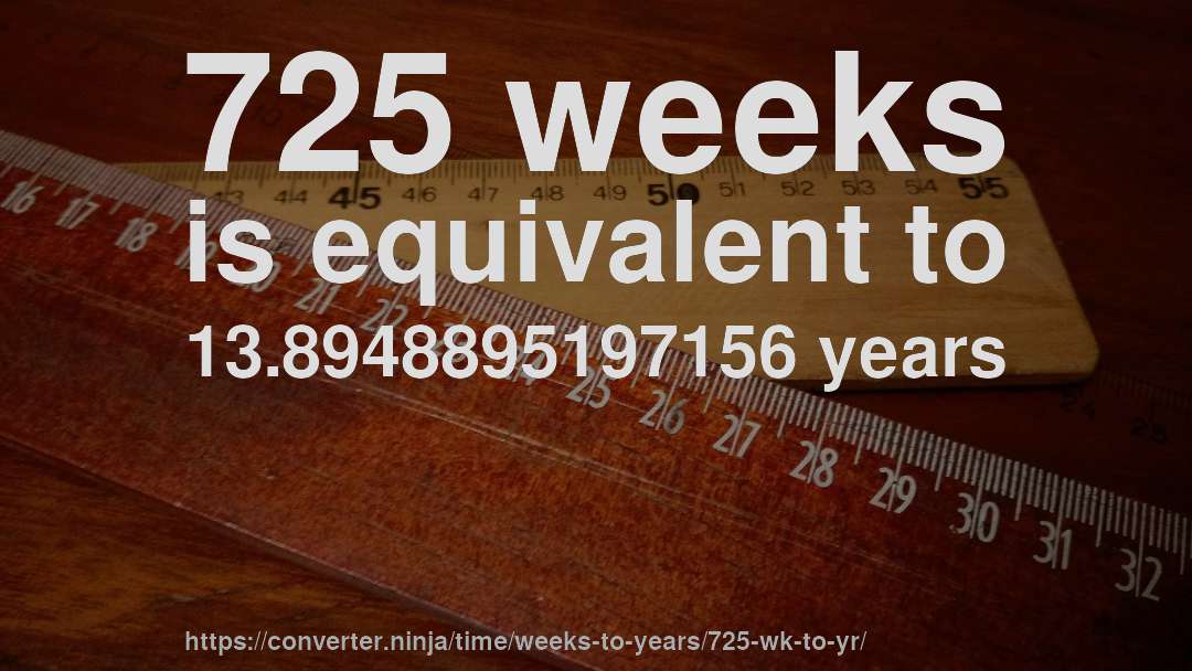 725 weeks is equivalent to 13.8948895197156 years