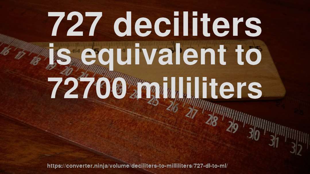 727 deciliters is equivalent to 72700 milliliters