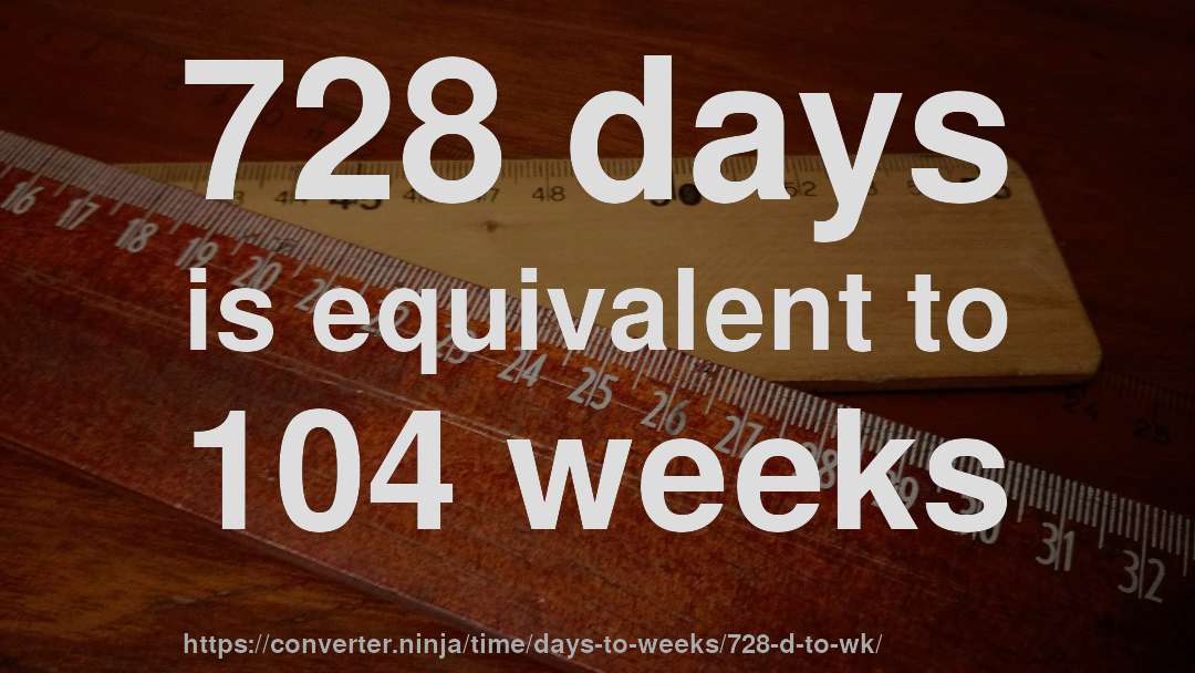 728 days is equivalent to 104 weeks