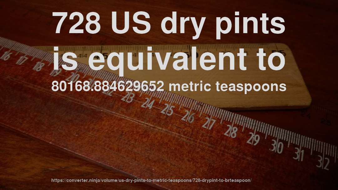 728 US dry pints is equivalent to 80168.884629652 metric teaspoons