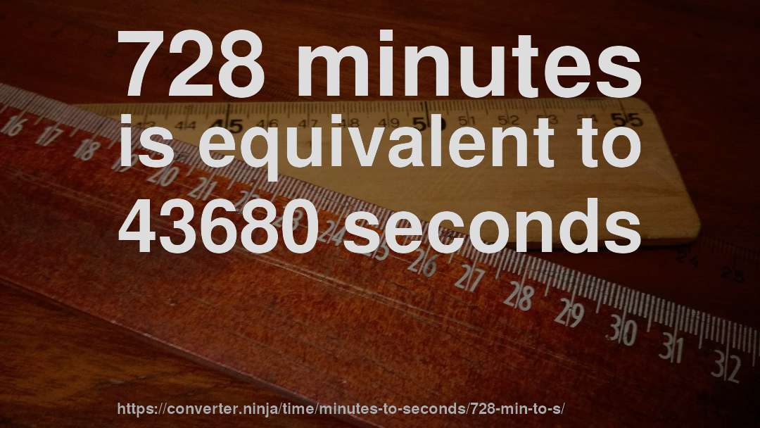 728 minutes is equivalent to 43680 seconds