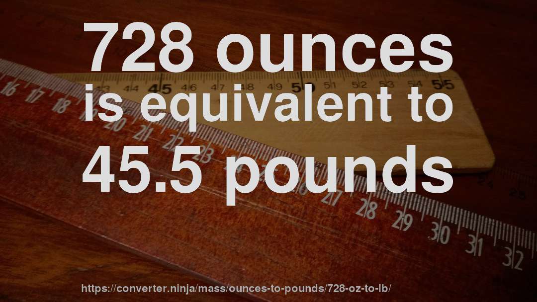 728 ounces is equivalent to 45.5 pounds