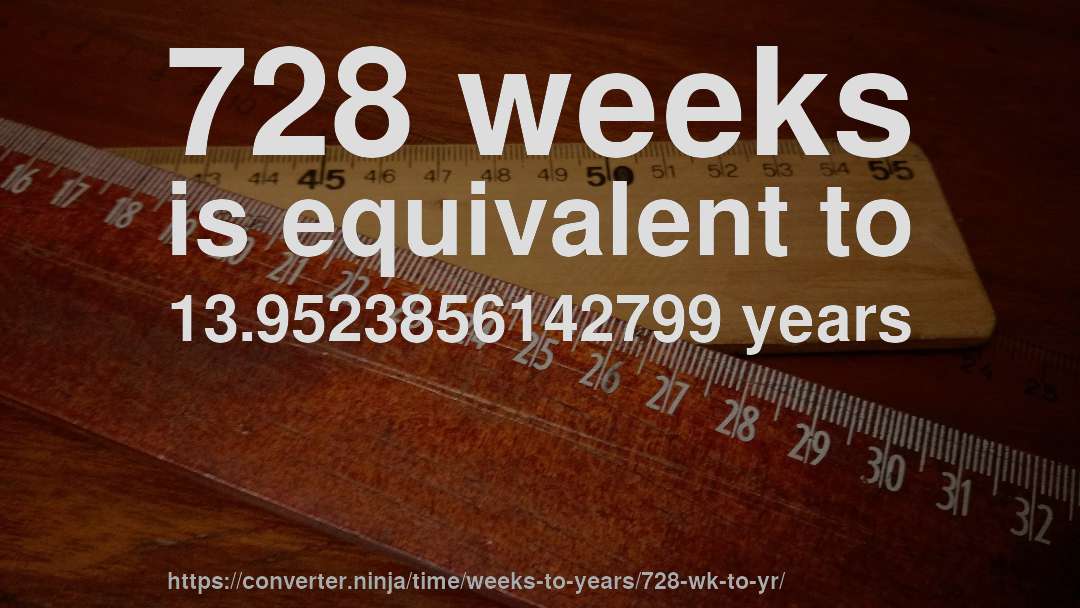728 weeks is equivalent to 13.9523856142799 years