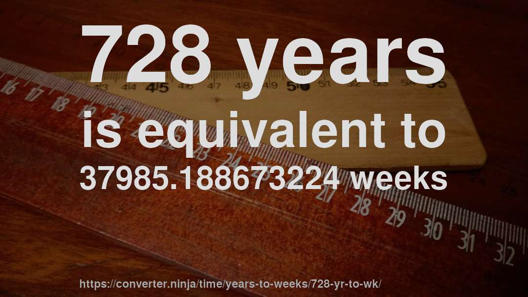 728 years is equivalent to 37985.188673224 weeks