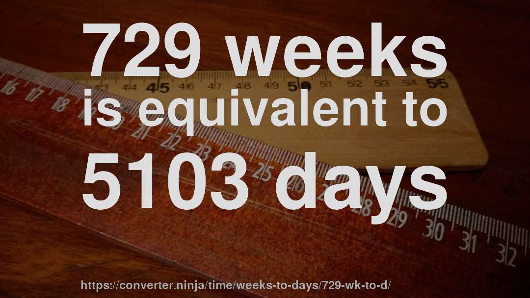 729 weeks is equivalent to 5103 days