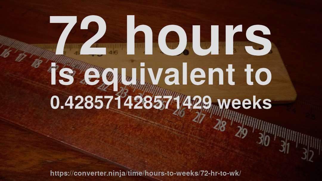 72 hours is equivalent to 0.428571428571429 weeks