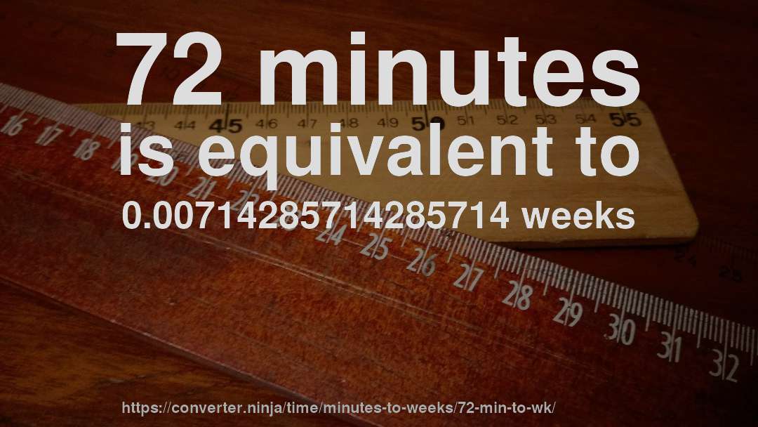 72 minutes is equivalent to 0.00714285714285714 weeks
