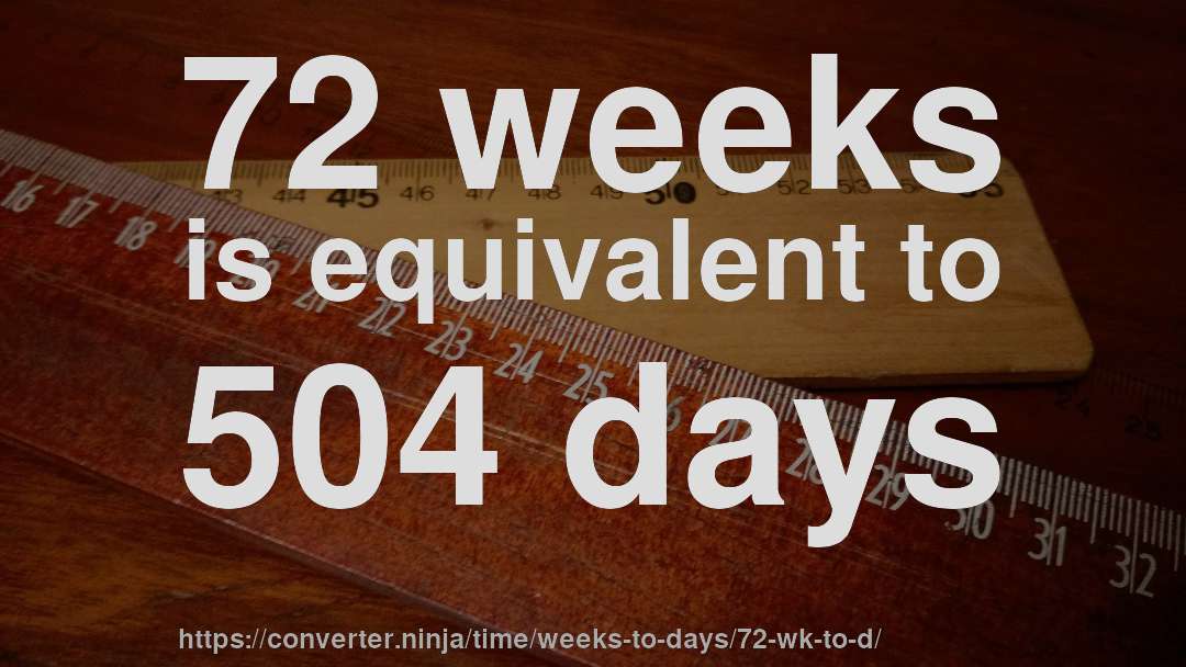 72 weeks is equivalent to 504 days