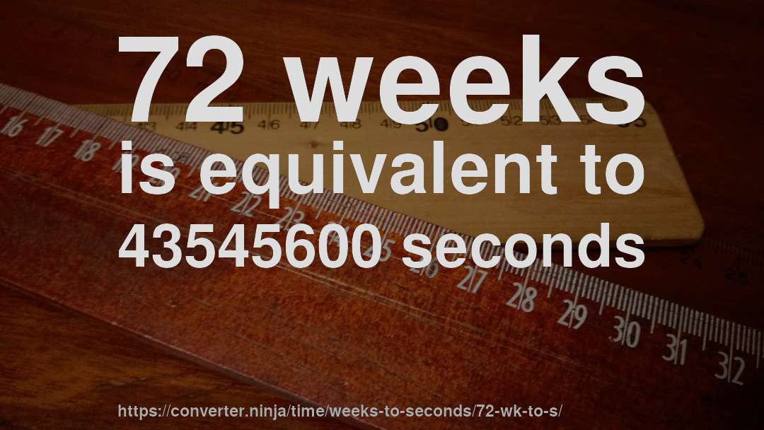 72 weeks is equivalent to 43545600 seconds