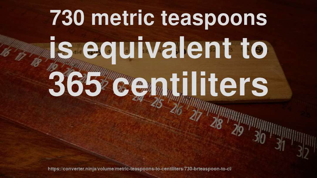 730 metric teaspoons is equivalent to 365 centiliters