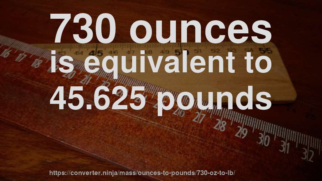 730 ounces is equivalent to 45.625 pounds