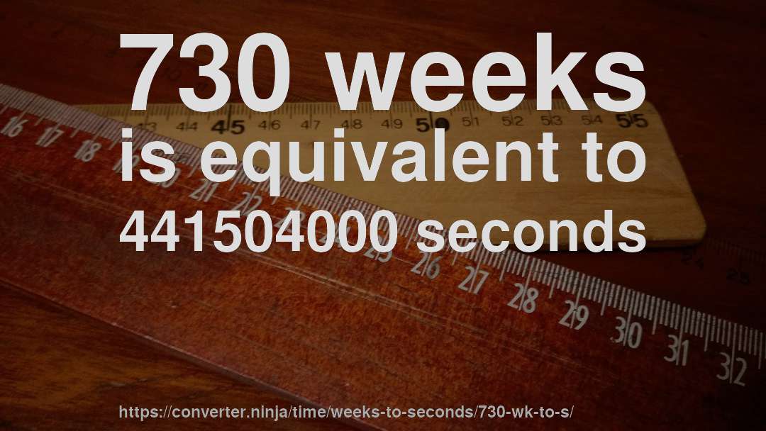 730 weeks is equivalent to 441504000 seconds