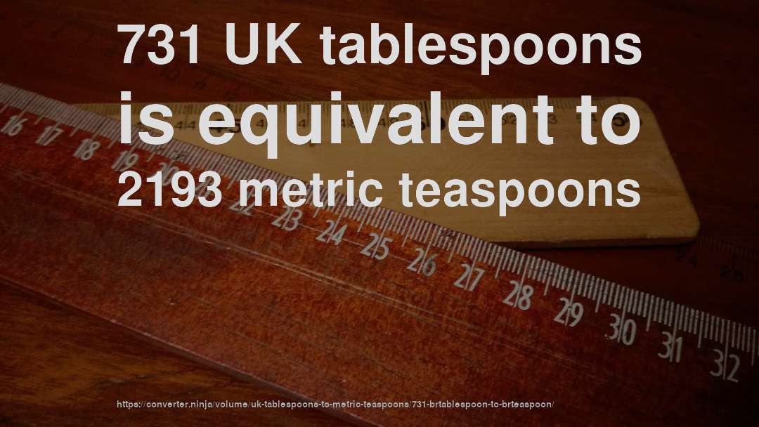 731 UK tablespoons is equivalent to 2193 metric teaspoons