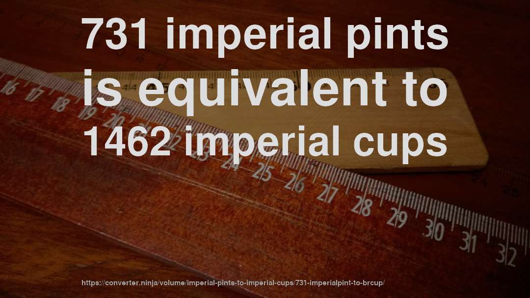 731 imperial pints is equivalent to 1462 imperial cups