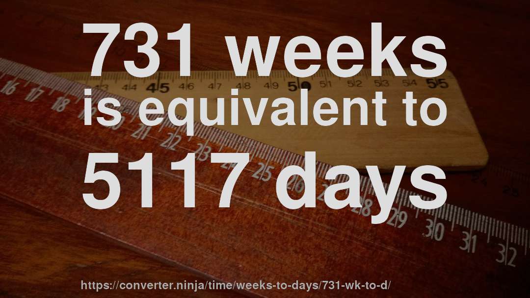 731 weeks is equivalent to 5117 days