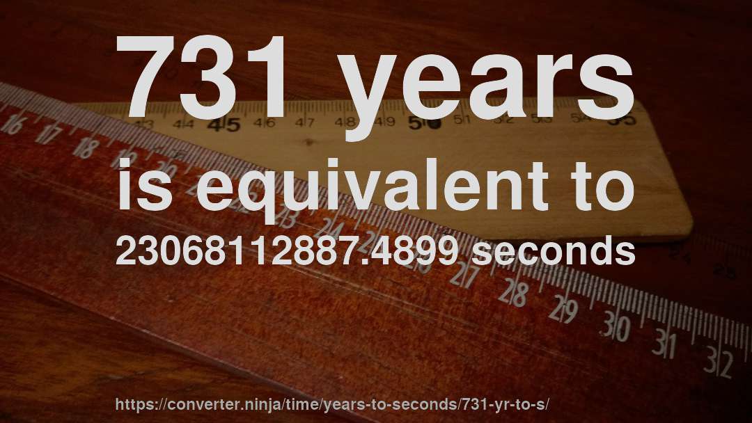 731 years is equivalent to 23068112887.4899 seconds