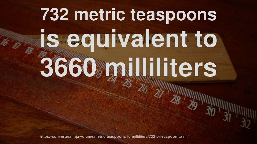 732 metric teaspoons is equivalent to 3660 milliliters