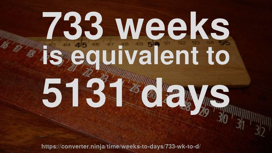 733 weeks is equivalent to 5131 days