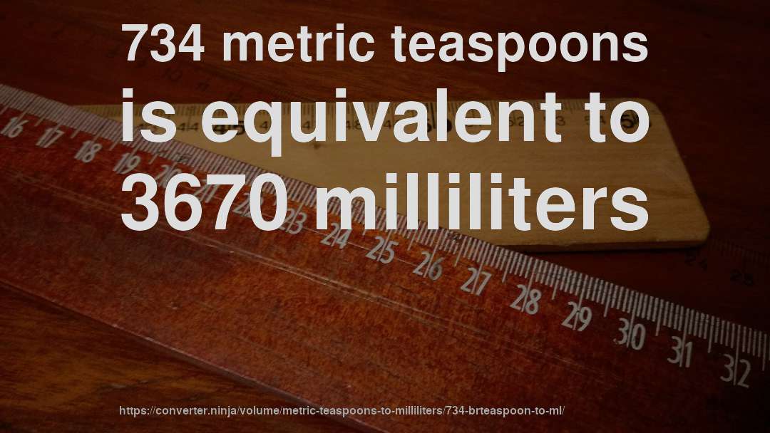 734 metric teaspoons is equivalent to 3670 milliliters